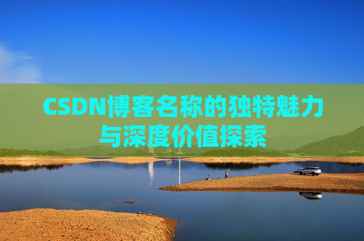CSDN博客名称的独特魅力与深度价值探索 CSDN博客名称的独特魅力与深度价值探索